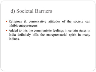 d) Societal Barriers
 Religious & conservative attitudes of the society can
inhibit entrepreneurs
 Added to this the communistic feelings in certain states in
India definitely kills the entrepreneurial spirit in many
Indians.
 