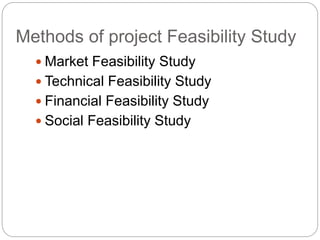 Methods of project Feasibility Study
 Market Feasibility Study
 Technical Feasibility Study
 Financial Feasibility Study
 Social Feasibility Study
 