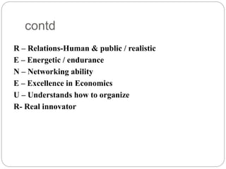 contd
R – Relations-Human & public / realistic
E – Energetic / endurance
N – Networking ability
E – Excellence in Economics
U – Understands how to organize
R- Real innovator
 
