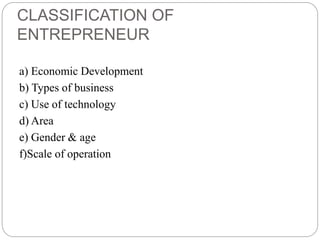 CLASSIFICATION OF
ENTREPRENEUR
a) Economic Development
b) Types of business
c) Use of technology
d) Area
e) Gender & age
f)Scale of operation
 