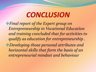 CONCLUSION
Final report of the Expert group on
Entrepreneurship in Vocational Education
and training concluded that for activities to
qualify as education for entrepreneurship .
Developing those personal attributes and
horizontal skills that form the basis of an
entrepreneurial mindset and behaviour
 
