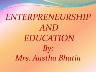 ENTERPRENEURSHIP
AND
EDUCATION
By:
Mrs. Aastha Bhatia
 