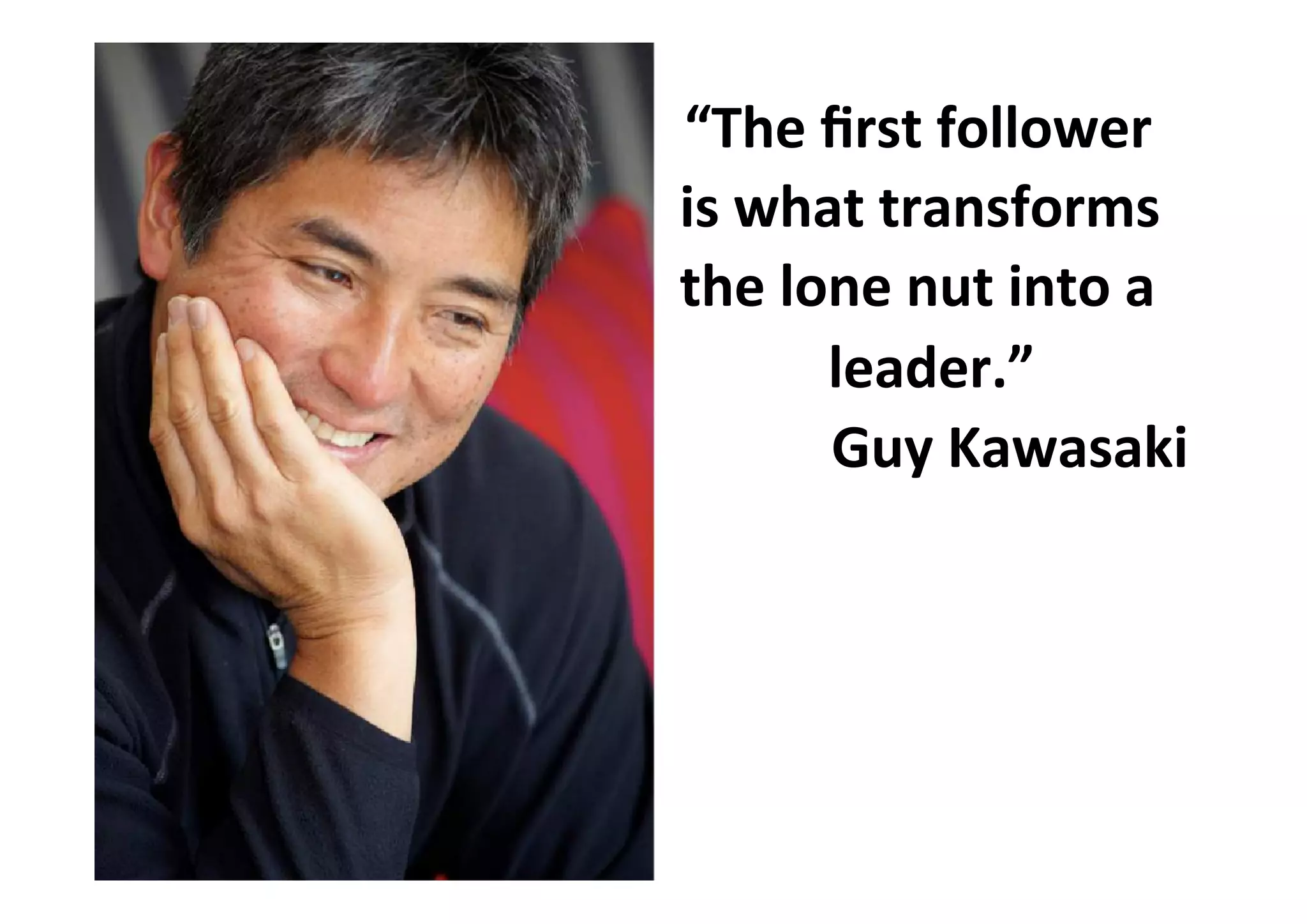 “The first follower
is what transforms
the lone nut into a
leader.”
Guy Kawasaki