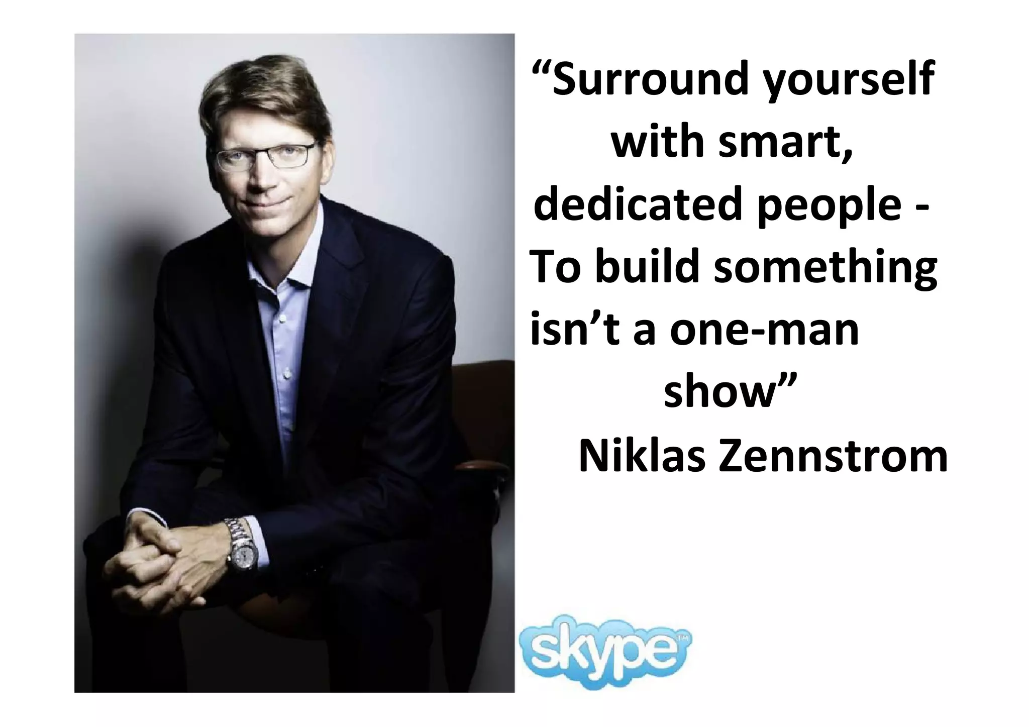 “Surround yourself
with smart,
dedicated people -
To build something
isn’t a one-man
show”
Niklas Zennstrom