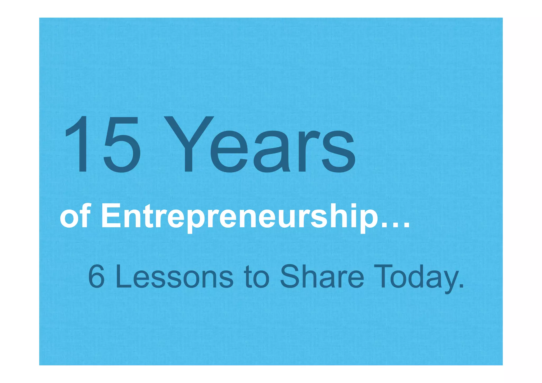 of Entrepreneurship…
15 Years
6 Lessons to Share Today.