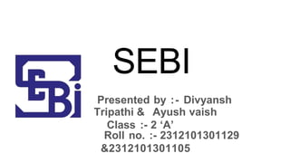 SEBI
Presented by :- Divyansh
Tripathi & Ayush vaish
Class :- 2 ‘A’
Roll no. :- 2312101301129
&2312101301105
 