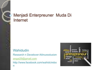 Menjadi Enterpreuner Muda Di
Internet
Wahidudin
Research n Develover Ailinuxsolusion
angai29@gmail.com
http://www.facebook.com/wahidcirebo
n
 