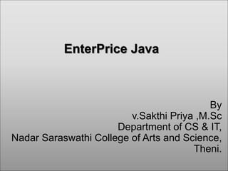 EnterPrice Java
By
v.Sakthi Priya ,M.Sc
Department of CS & IT,
Nadar Saraswathi College of Arts and Science,
Theni.
 