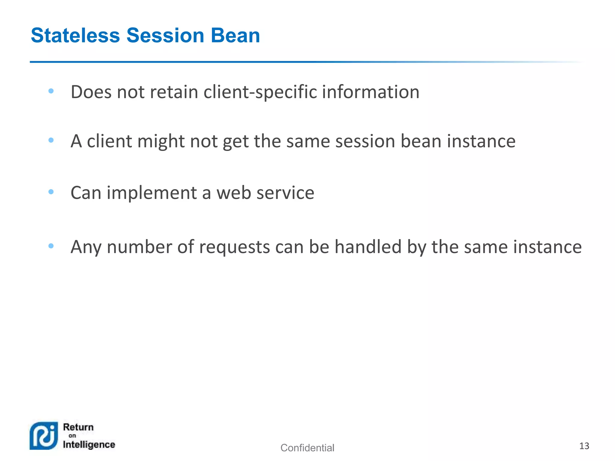 Confidential 13
Stateless Session Bean
• Does not retain client-specific information
• A client might not get the same session bean instance
• Can implement a web service
• Any number of requests can be handled by the same instance
 