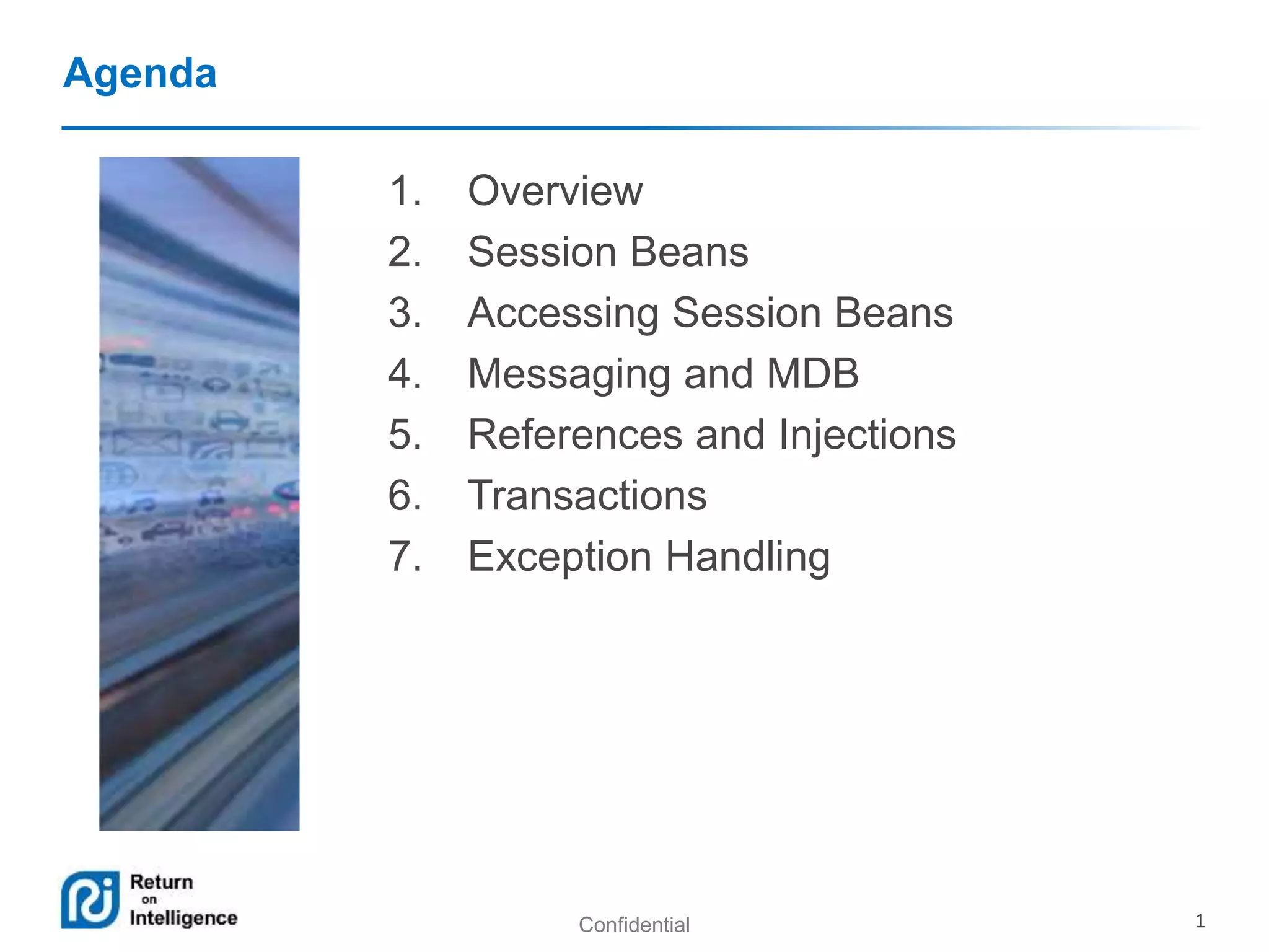 Confidential 1
Agenda
1. Overview
2. Session Beans
3. Accessing Session Beans
4. Messaging and MDB
5. References and Injections
6. Transactions
7. Exception Handling
 