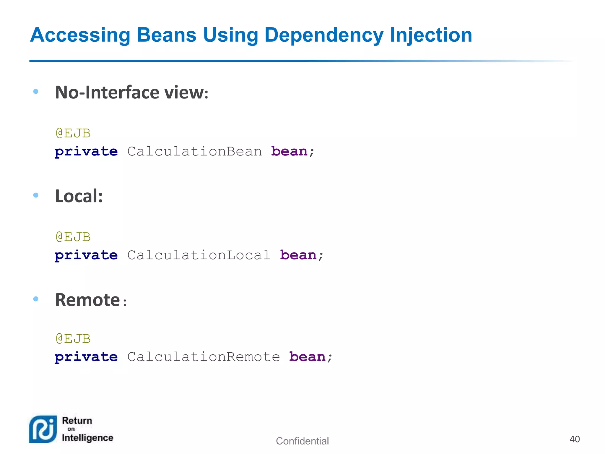 Confidential 40
Accessing Beans Using Dependency Injection
• No-Interface view:
@EJB
private CalculationBean bean;
• Local:
@EJB
private CalculationLocal bean;
• Remote:
@EJB
private CalculationRemote bean;
 