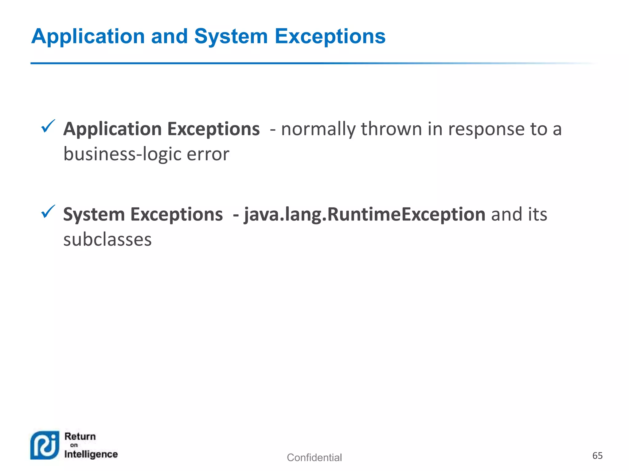 Confidential 65
Application and System Exceptions
 Application Exceptions - normally thrown in response to a
business-logic error
 System Exceptions - java.lang.RuntimeException and its
subclasses
 