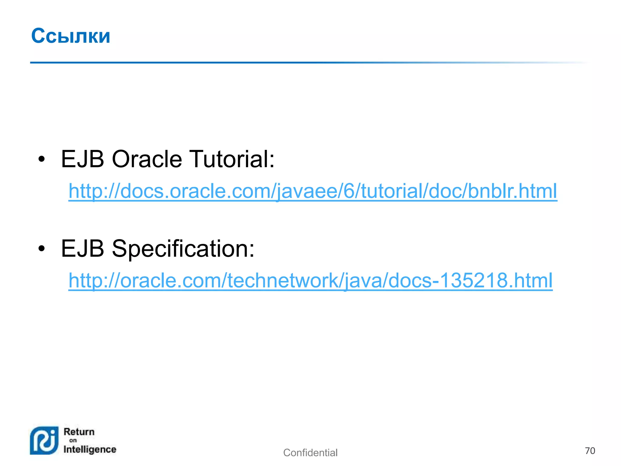 Confidential 70
Ссылки
• EJB Oracle Tutorial:
http://docs.oracle.com/javaee/6/tutorial/doc/bnblr.html
• EJB Specification:
http://oracle.com/technetwork/java/docs-135218.html
 