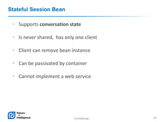 Confidential 17
Stateful Session Bean
• Supports conversation state
• Is never shared, has only one client
• Client can remove bean instance
• Can be passivated by container
• Cannot implement a web service
 