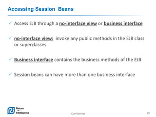 Confidential 29
Accessing Session Beans
 Access EJB through a no-interface view or business interface
 no-interface view: invoke any public methods in the EJB class
or superclasses
 Business interface contains the business methods of the EJB
 Session beans can have more than one business interface
 