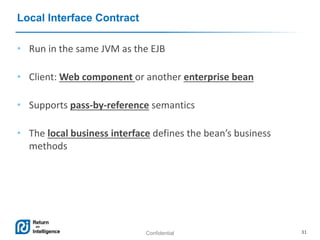 Confidential 31
Local Interface Contract
• Run in the same JVM as the EJB
• Client: Web component or another enterprise bean
• Supports pass-by-reference semantics
• The local business interface defines the bean’s business
methods
 