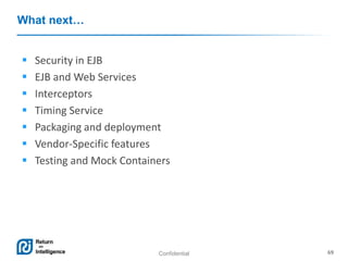 Confidential 69
What next…
 Security in EJB
 EJB and Web Services
 Interceptors
 Timing Service
 Packaging and deployment
 Vendor-Specific features
 Testing and Mock Containers
 