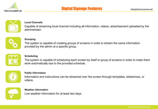 Digital Signage Features
Local Channels
Capable of streaming local channel including all information, videos, advertisemen...