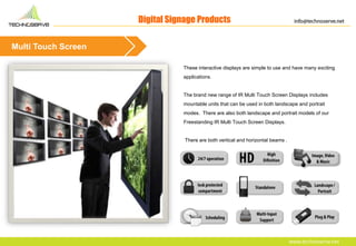 Digital Signage Products
Multi Touch Screen
These interactive displays are simple to use and have many exciting
applicatio...