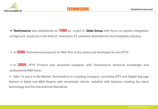 ➤ After 14 years in the Market, Technoserve is a leading Company providing IPTV and Digital Signage
System in Qatar and ME...