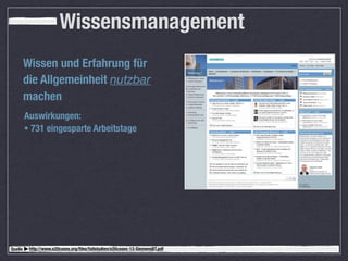 Wissensmanagement
         Wissen und Erfahrung für
         die Allgemeinheit nutzbar
         machen
         Auswirkungen:
         • 731 eingesparte Arbeitstage




Quelle    http://www.e20cases.org/ﬁles/fallstudien/e20cases-13-SiemensBT.pdf
 