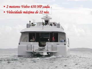 2 motores Volvo 650 HP cada. Velocidade máxima de 22 nós. 