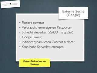 Externe Suche 
(Google) 
• Passiert sowieso 
• Verbraucht keine eigenen Ressourcen 
• Schlecht steuerbar (Zeit, Umfang, Ziel) 
• Google Layout 
• Indiziert dynamischen Content schlecht 
• Kann hohe Serverlast erzeugen 
Externe Suche ist nur eine 
Notlösung 
 