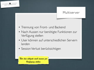 Multiser ver 
• Trennung von Front- und Backend 
• Nach Aussen nur benötigte Funktionen zur 
Verfügung stellen 
• User können auf unterschiedlichen Servern 
landen 
• Session Verlust berücksichtigen 
Nur das nötigste nach aussen zur 
Verfügung stellen 
 