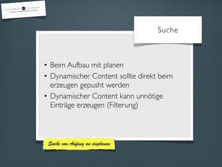 Suche 
• Beim Aufbau mit planen 
• Dynamischer Content sollte direkt beim 
erzeugen gepusht werden 
• Dynamischer Content kann unnötige 
Einträge erzeugen (Filterung) 
Suche von Anfang an einplanen 
 