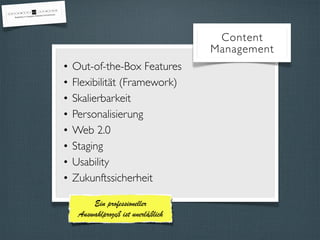 Content 
Management 
• Out-of-the-Box Features 
• Flexibilität (Framework) 
• Skalierbarkeit 
• Personalisierung 
• Web 2.0 
• Staging 
• Usability 
• Zukunftssicherheit 
Ein professioneller 
Auswahlprozeß ist unerläßlich 
 