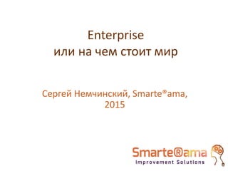 Enterprise
или на чем стоит мир
Сергей Немчинский, Smarte®ama,
2015
 