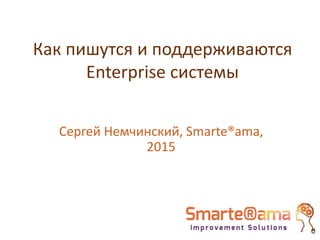 Как пишутся и поддерживаются
Enterprise системы
Сергей Немчинский, Smarte®ama,
2015
 