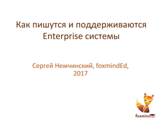 Как пишутся и поддерживаются
Enterprise системы
Сергей Немчинский, foxmindEd,
2017
 