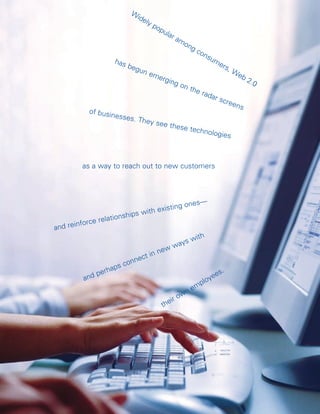 Wi
                                de
                                   ly
                                        po
                                          pu
                                              lar
                                                    am
                                                      on
                                                         gc
                                                             on
                                                                  su
                       has                                          me
                             beg                                         rs,
                                  un e                                         We
                                        mer                                       b2
                                             ging                                   .0
                                                     on t
                                                           he r
                                                               ada
                                                                       r sc
                                                                           reen
                                                                                s
             of busi
                     nesses
                              . They
                                     see the
                                             se tech
                                                     nolo               gies



          as a way to reach out to new customers




                                                   nes—
                                         isting o
                                with ex
                    tio nships
            ce rela
and reinfor
                                                     ith
                                                  sw
                                             way
                                        ew
                                   in n
                            nn ect
                    ap s co
           nd perh                                           ee
                                                                s.
         a                                                 y
                                                       plo
                                                    em
                                               o wn
                                        th eir
 