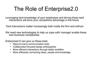 The Role of Enterprise2.0 <ul><li>Leveraging tacit knowledge of your employees and driving these tacit interactions will d...