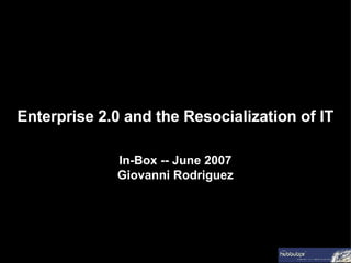 Enterprise 2.0 and the Resocialization of IT In-Box -- June 2007 Giovanni Rodriguez 