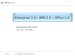 Enterprise 2.0 = BPM 2.0 + Office 2.0 Ismael Ghalimi, CEO, Intalio Tokyo, Japan — June 26, 2007 