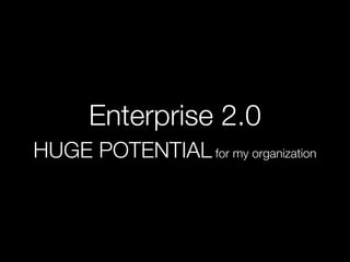 Enterprise 2.0
HUGE POTENTIAL for my organization
 
