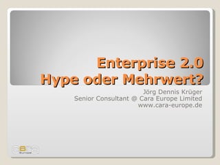 Enterprise 2.0 Hype oder Mehrwert? Jörg Dennis Krüger Senior Consultant @ Cara Europe Limited www.cara-europe.de 