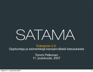 Enterprise 2.0:
           Oppitunteja ja esimerkkejä kansainvälistä toteutuksista
                                  Tommi Pelkonen
                                11. joulukuuta, 2007

                                                          Copyright © 2007 Satama Interactive



tiistaina 11. joulukuuta 2007                                                                   1