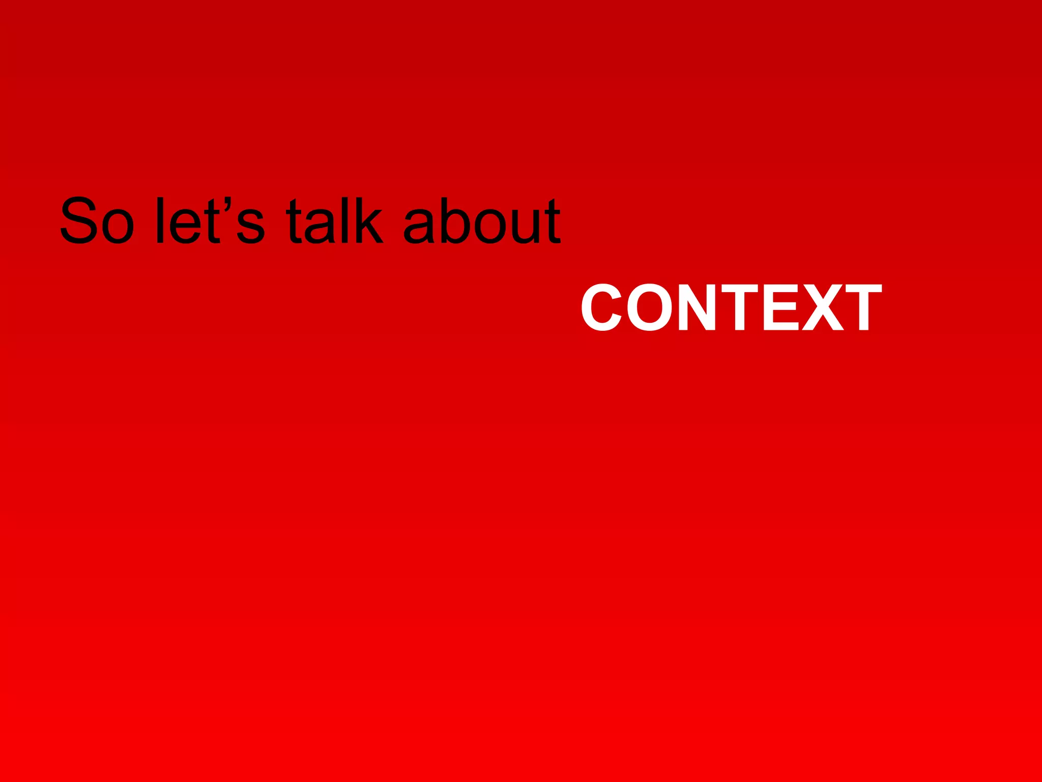 So let’s talk about   CONTEXT 