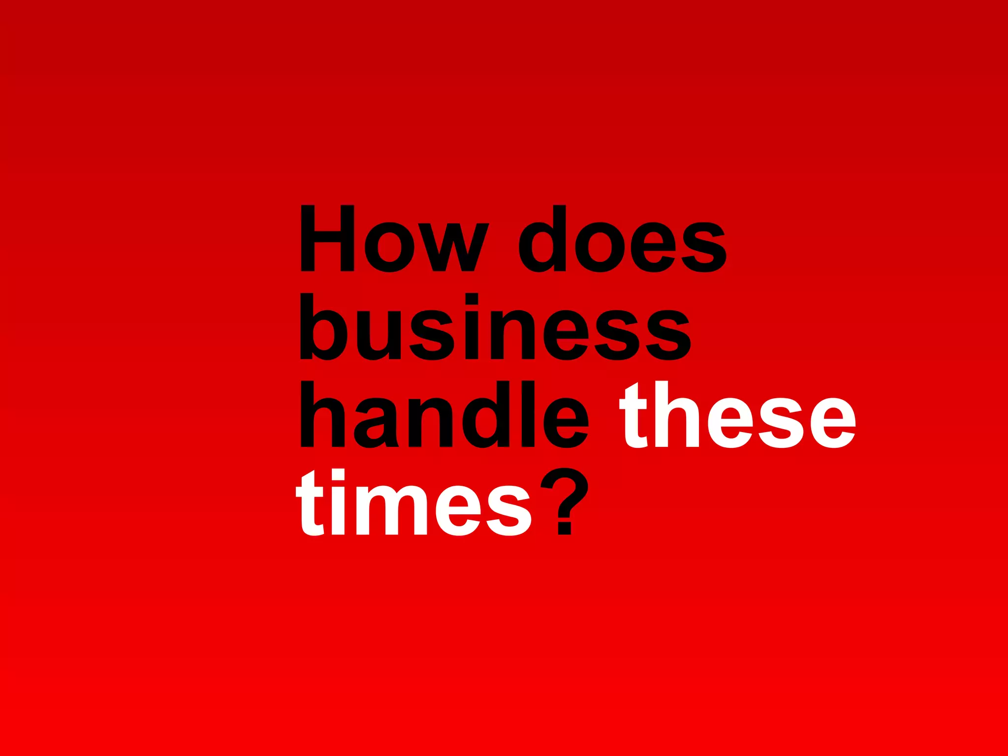 How does business handle  these times ?  
