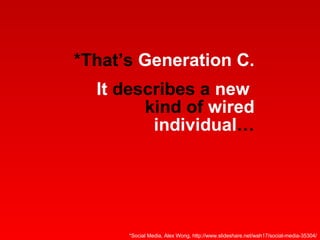 *That’s  Generation C. It  describes a  new   kind of  wired   individual … *Social Media, Alex Wong, http://www.slideshare.net/wah17/social-media-35304/ 
