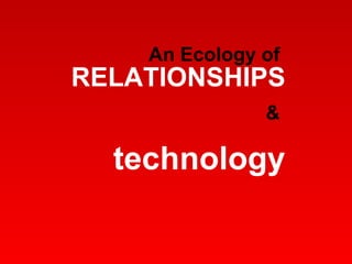 An Ecology of   RELATIONSHIPS &  technology 