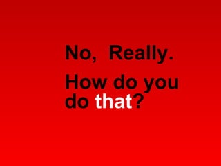 No,  Really.  How do you do  that ?  