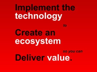 Implement the  technology   Create an  ecosystem Deliver  value . to so you can 