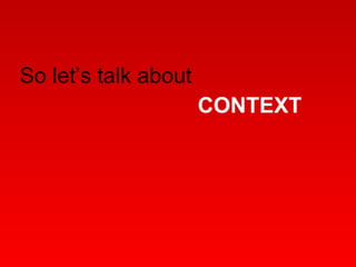 So let’s talk about   CONTEXT 