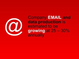Company  EMAIL  and data production  is estimated to be  growing  at 25 – 30% annually  @ 