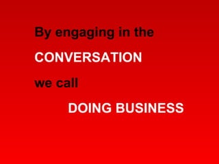 By engaging in the  CONVERSATION we call  DOING BUSINESS 