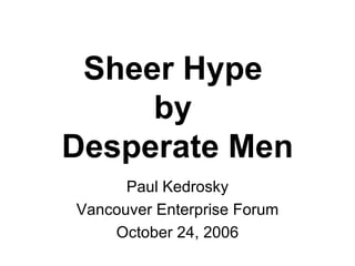 Sheer Hype  by  Desperate Men Paul Kedrosky Vancouver Enterprise Forum October 24, 2006 